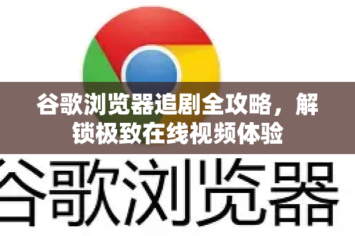 谷歌浏览器追剧全攻略，解锁极致在线视频体验