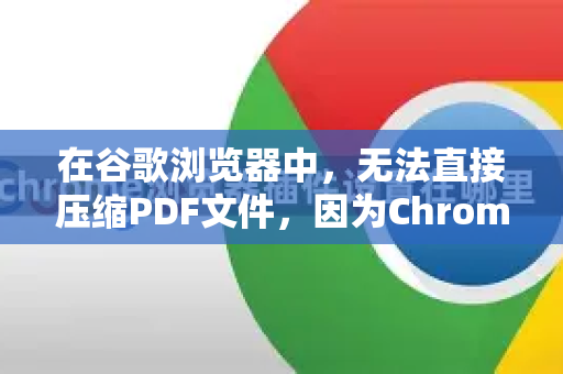 在谷歌浏览器中，无法直接压缩PDF文件，因为Chrome本身没有内置PDF压缩功能。但你可以通过以下几种方法轻松实现PDF压缩，其中一些方法可以直接在浏览器中操作-第1张图片-谷歌官网|Google Chrome下载-2026最新中文版