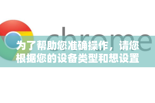 为了帮助您准确操作，请您根据您的设备类型和想设置的搜索引擎，参考以下流程图找到对应的操作路径-第1张图片-谷歌官网|Google Chrome下载-2026最新中文版