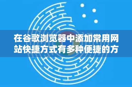 在谷歌浏览器中添加常用网站快捷方式有多种便捷的方法，你可以根据使用习惯选择最适合你的方式。以下是几种主流方法，从简单到系统-第1张图片-谷歌官网|Google Chrome下载-2026最新中文版