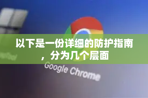 以下是一份详细的防护指南，分为几个层面-第1张图片-谷歌官网|Google Chrome下载-2026最新中文版