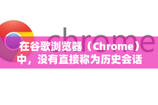 在谷歌浏览器（Chrome）中，没有直接称为历史会话的菜单项。您可能指的是以下几个功能之一，最常用的是 浏览历史记录-第1张图片-谷歌官网|Google Chrome下载-2026最新中文版
