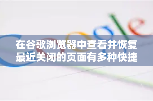 在谷歌浏览器中查看并恢复最近关闭的页面有多种快捷方法，最常用的操作如下-第1张图片-谷歌官网|Google Chrome下载-2026最新中文版