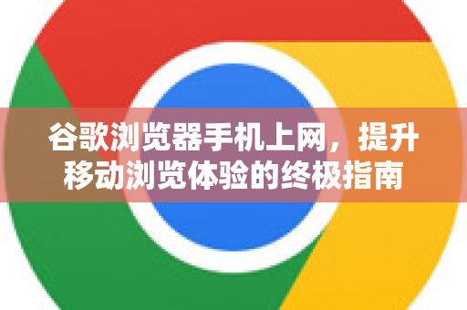 谷歌浏览器手机上网，提升移动浏览体验的终极指南