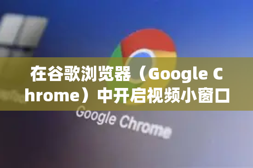 在谷歌浏览器（Google Chrome）中开启视频小窗口的功能，通常指的是画中画模式。这个功能允许视频悬浮在屏幕一角，让你在使用其他应用或浏览其他网页时也能继续观看-第1张图片-谷歌官网|Google Chrome下载-2026最新中文版