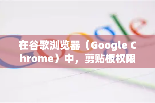 在谷歌浏览器（Google Chrome）中，剪贴板权限通常由网站请求，而非在浏览器设置中全局开启。以下是不同场景下的操作方法-第1张图片-谷歌官网|Google Chrome下载-2026最新中文版
