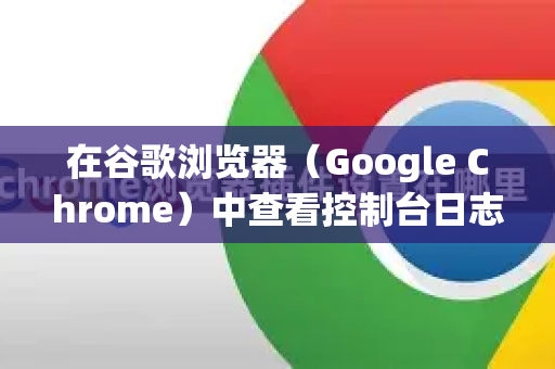 在谷歌浏览器（Google Chrome）中查看控制台日志有以下几种常用方法