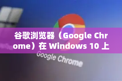 谷歌浏览器（Google Chrome）在 Windows 10 上本身就有良好的兼容性，但如果你遇到兼容性问题，可以尝试以下方法优化体验