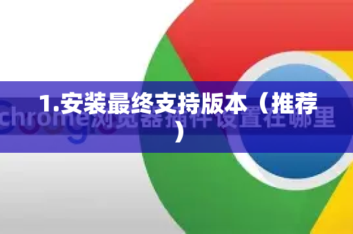 1.安装最终支持版本（推荐）-第1张图片-谷歌官网|Google Chrome下载-2026最新中文版