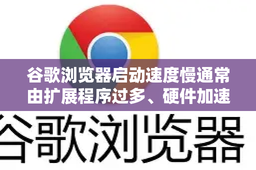 谷歌浏览器启动速度慢通常由扩展程序过多、硬件加速设置不当、缓存堆积、硬件配置限制或启动时加载过多页面导致。以下是从基础到高级的优化方案，请按顺序尝试-第1张图片-谷歌官网|Google Chrome下载-2026最新中文版