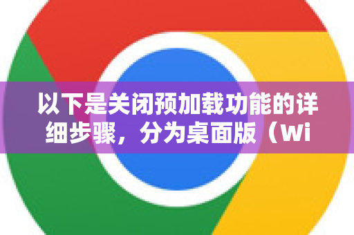 以下是关闭预加载功能的详细步骤，分为桌面版（Windows/macOS/Linux）和移动版（Android/iOS）-第1张图片-谷歌官网|Google Chrome下载-2026最新中文版