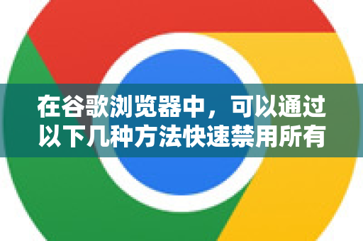 在谷歌浏览器中，可以通过以下几种方法快速禁用所有扩展程序（插件）