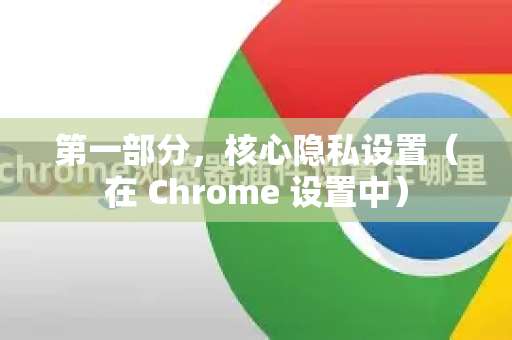 第一部分，核心隐私设置（在 Chrome 设置中）-第1张图片-谷歌官网|Google Chrome下载-2026最新中文版