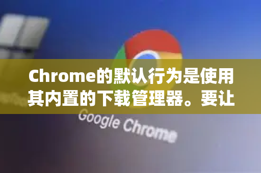 Chrome的默认行为是使用其内置的下载管理器。要让其他下载工具（如迅雷、IDM、Free Download Manager等）接管下载，通常需要通过以下几种方式来实现