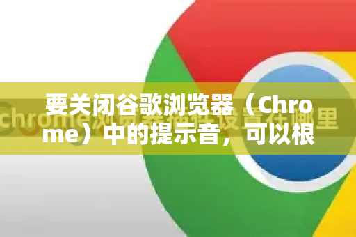 要关闭谷歌浏览器（Chrome）中的提示音，可以根据具体需求通过以下几种方法操作