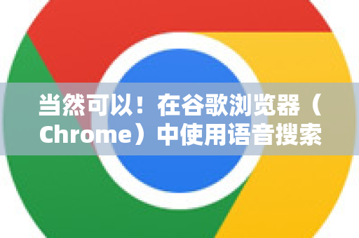 当然可以！在谷歌浏览器（Chrome）中使用语音搜索非常方便，主要有以下几种方式，具体取决于你使用的是电脑端还是手机端