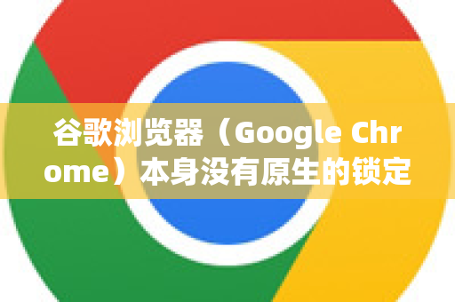 谷歌浏览器（Google Chrome）本身没有原生的锁定标签页功能，无法直接通过一个按钮来完全防止标签页被关闭