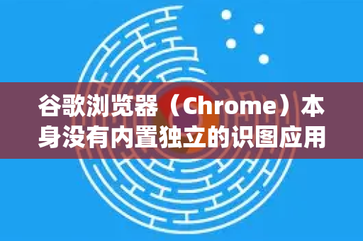 谷歌浏览器（Chrome）本身没有内置独立的识图应用，但其核心搜索功能深度集成了强大的 Google Lens（谷歌镜头）功能，这也就是你所说的识图功能