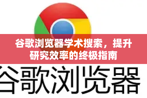 谷歌浏览器学术搜索，提升研究效率的终极指南