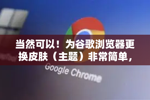 当然可以!为谷歌浏览器更换皮肤(主题)非常简单,主要有两种方法,从 Chrome 网上应用商店 安装,或使用 自定义颜色 模式-第1张图片-谷歌官网|Google Chrome下载-2026最新中文版 当然可以!为谷歌浏览器更换皮肤(主题)非常简单,主要有两种方法,从 Chrome 网上应用商店 安装,或使用 自定义颜色 模式-第1张图片-谷歌官网|Google Chrome下载-2026最新中文版