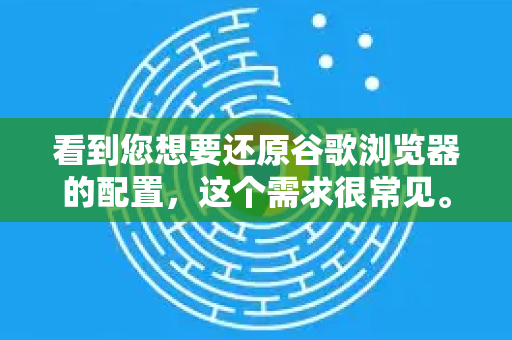 看到您想要还原谷歌浏览器的配置，这个需求很常见。根据您还原配置具体想达到的效果，有以下几种不同方法，您可以根据自己的情况选择