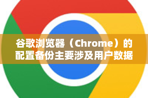 谷歌浏览器（Chrome）的配置备份主要涉及用户数据目录，其中包含书签、扩展、设置、历史记录等重要信息。以下是几种备份方法