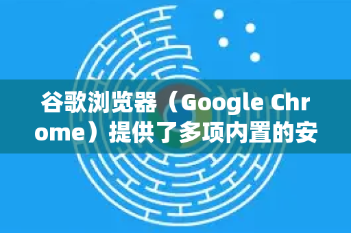 谷歌浏览器（Google Chrome）提供了多项内置的安全功能来帮助你防止密码泄露，但安全是一个共同责任 你需要正确设置并养成良好习惯。以下是核心措施和最佳实践