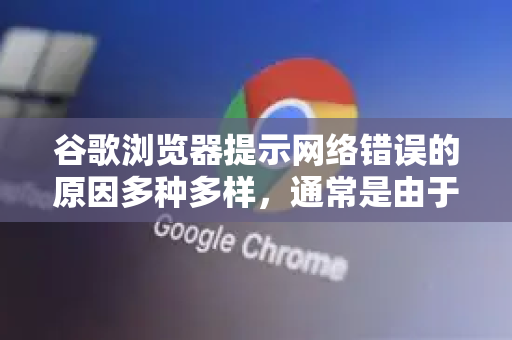 谷歌浏览器提示网络错误的原因多种多样，通常是由于您的设备、本地网络、浏览器本身或目标网站之间的连接问题导致的