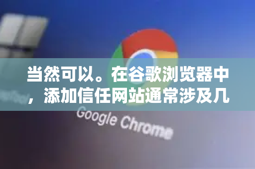 当然可以。在谷歌浏览器中，添加信任网站通常涉及几种不同的情况，核心都是允许特定网站绕过某些安全限制