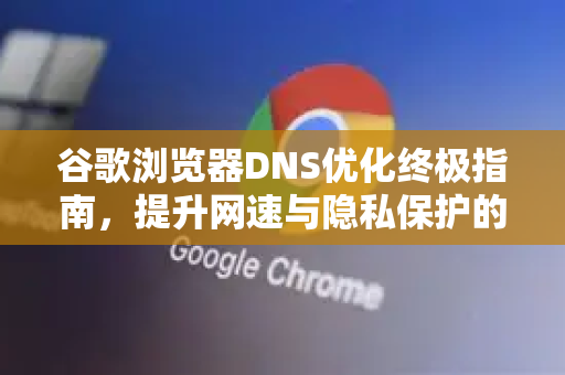 谷歌浏览器DNS优化终极指南，提升网速与隐私保护的9个技巧