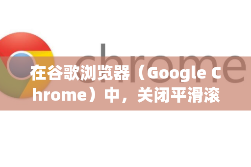 在谷歌浏览器（Google Chrome）中，关闭平滑滚动功能的方法主要有以下几种，你可以根据你的操作系统和偏好选择