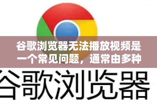 谷歌浏览器无法播放视频是一个常见问题，通常由多种原因导致。别担心，我们可以按照从简单到复杂的步骤进行排查和解决
