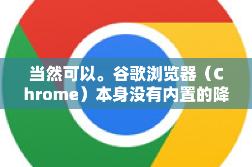 当然可以。谷歌浏览器（Chrome）本身没有内置的降级或版本回滚按钮，但完全可以通过完全卸载当前版本，然后安装一个特定的旧版本来实现