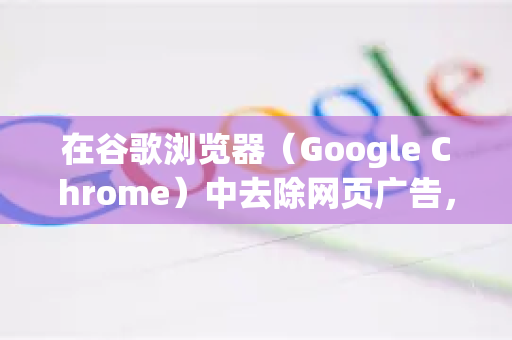 在谷歌浏览器（Google Chrome）中去除网页广告，主要通过以下几种方法实现。以下从扩展程序、浏览器设置、高级工具等方面为你详细说明，并提供注意事项