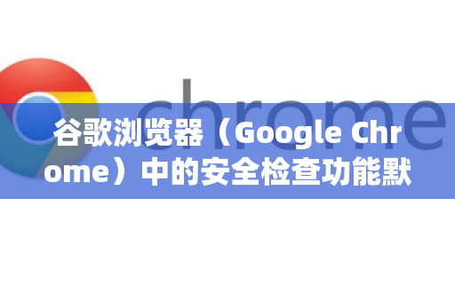 谷歌浏览器（Google Chrome）中的安全检查功能默认会自动定期在后台运行，用于检查以下四项核心安全事项。你不需要手动开启它，但可以手动触发一次检查，或者查看和管理其相关设置