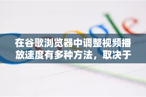 在谷歌浏览器中调整视频播放速度有多种方法，取决于视频所在的网站和您的具体需求。以下是几种最常用和有效的方法-第1张图片-谷歌官网|Google Chrome下载-2026最新中文版