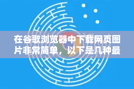 在谷歌浏览器中下载网页图片非常简单，以下是几种最常用、最有效的方法，从最简单到最专业