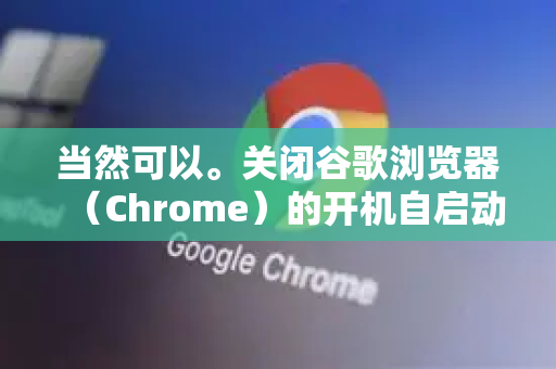 当然可以。关闭谷歌浏览器（Chrome）的开机自启动，主要有两种最常用且有效的方法