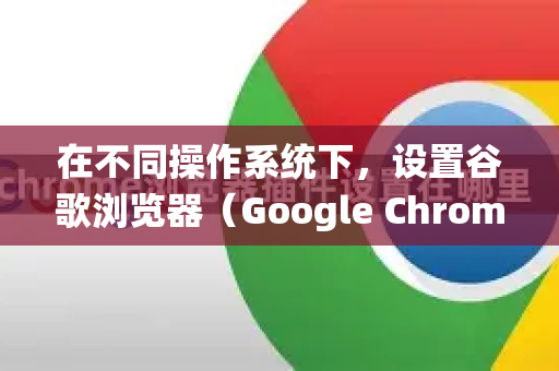 在不同操作系统下，设置谷歌浏览器（Google Chrome）开机自启动的方法有所不同。以下是针对 Windows、macOS 和 Chrome 自身设置 的详细步骤