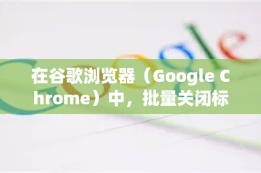 在谷歌浏览器（Google Chrome）中，批量关闭标签页有几种高效的方法，以下是最常用的几种