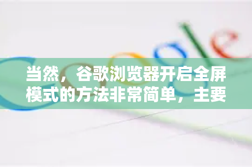 当然，谷歌浏览器开启全屏模式的方法非常简单，主要有以下几种方式，适用于不同场景