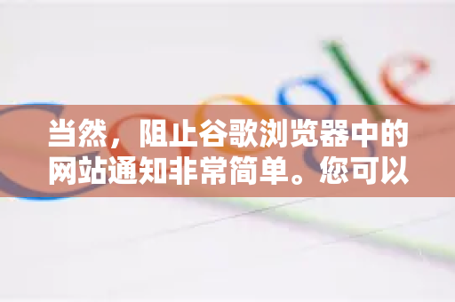 当然，阻止谷歌浏览器中的网站通知非常简单。您可以根据需要，选择全局关闭所有通知，或针对特定网站进行管理