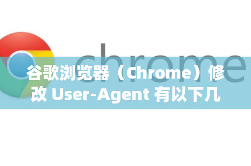 谷歌浏览器（Chrome）修改 User-Agent 有以下几种常用方法，可根据需求选择