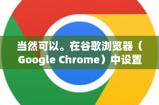 当然可以。在谷歌浏览器（Google Chrome）中设置下载位置有几种方法，可以根据您的需求进行永久性设置或单次更改