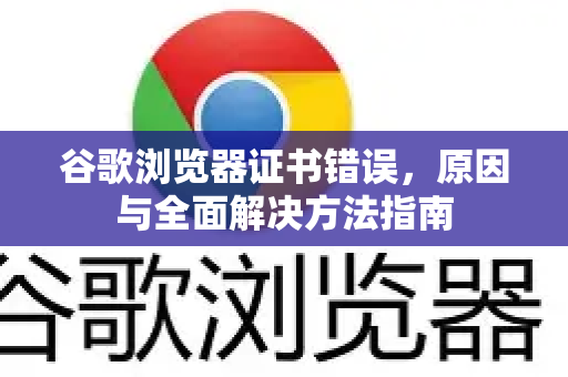 谷歌浏览器证书错误，原因与全面解决方法指南