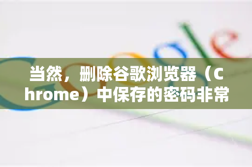 当然，删除谷歌浏览器（Chrome）中保存的密码非常简单。以下是详细的步骤，适用于不同设备
