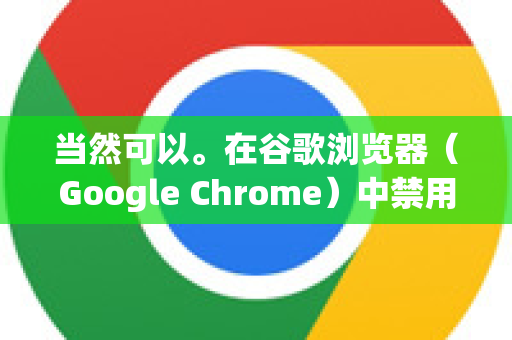 当然可以。在谷歌浏览器（Google Chrome）中禁用插件（正式名称为扩展程序）非常简单，有几种方法，适用于不同的场景