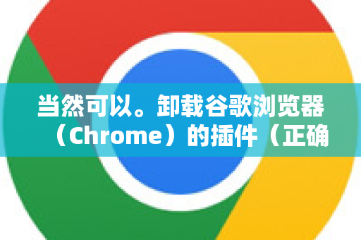 当然可以。卸载谷歌浏览器（Chrome）的插件（正确名称是扩展程序）非常简单，有多种方法。以下是几种最常用、最彻底的方法