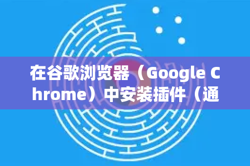 在谷歌浏览器（Google Chrome）中安装插件（通常称为扩展程序）非常简单。以下是两种常用方法，推荐使用第一种（通过官方商店安装）