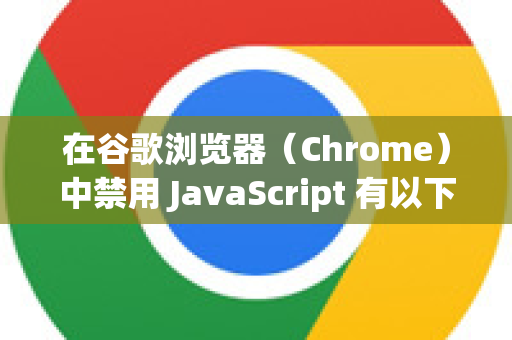 在谷歌浏览器（Chrome）中禁用 JavaScript 有以下几种方法